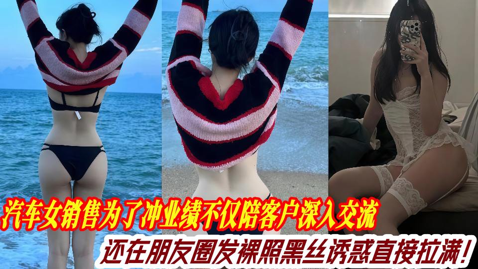 汽车女销售为了冲业绩不仅陪客户深入交流，还在朋友圈发裸照黑丝诱惑直接拉满！