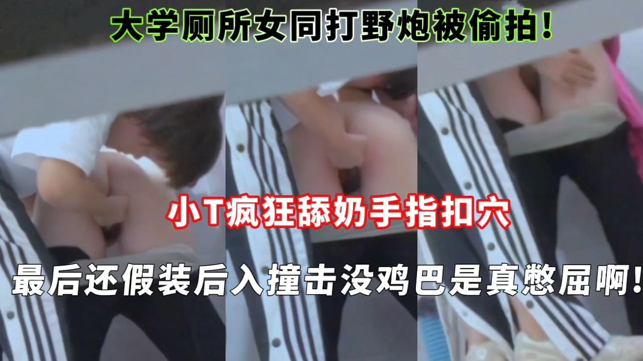 大学厕所女同打野炮被偷拍!小T疯狂舔奶手指扣穴最后还假装后入撞击没鸡巴是真憋屈啊!